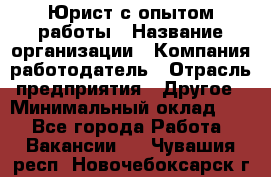 Юрист с опытом работы › Название организации ­ Компания-работодатель › Отрасль предприятия ­ Другое › Минимальный оклад ­ 1 - Все города Работа » Вакансии   . Чувашия респ.,Новочебоксарск г.